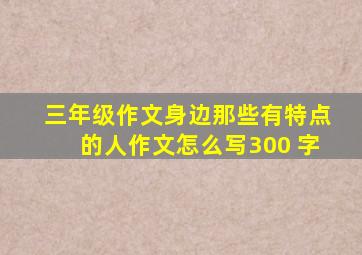 三年级作文身边那些有特点的人作文怎么写300 字